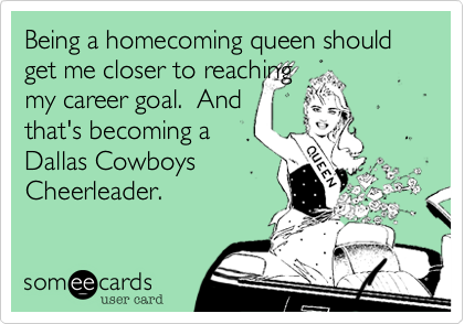 Being a homecoming queen should get me closer to reaching
my career goal.  And
that's becoming a
Dallas Cowboys
Cheerleader.