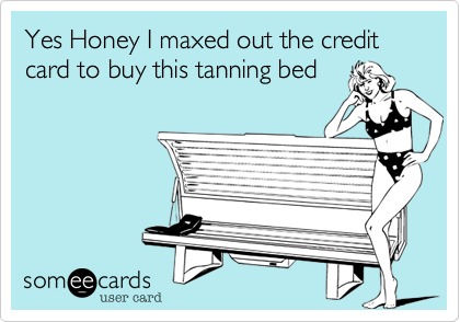 Yes Honey I maxed out the credit card to buy this tanning bed
