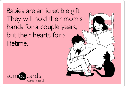 Babies are an icredible gift.
They will hold their mom's
hands for a couple years,
but their hearts for a
lifetime.
