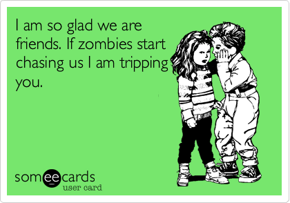 I am so glad we are
friends. If zombies start
chasing us I am tripping
you. 