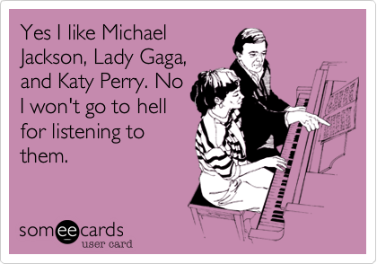 Yes I like Michael
Jackson, Lady Gaga,
and Katy Perry. No
I won't go to hell
for listening to
them.