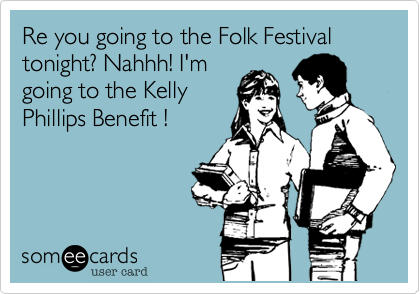 Re you going to the Folk Festival tonight? Nahhh! I'm
going to the Kelly
Phillips Benefit !