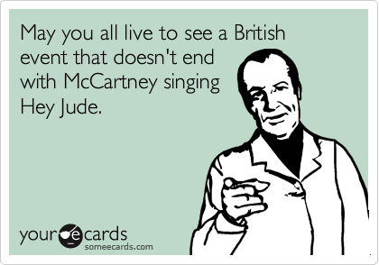 May you all live to see a British event that doesn't end
with McCartney singing
Hey Jude.