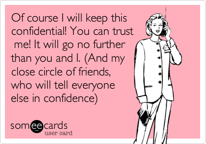 Of course I will keep this
confidential! You can trust
 me! It will go no further
than you and I. %28And my
close circle of friends,
who will tell everyone
else in confidence%29