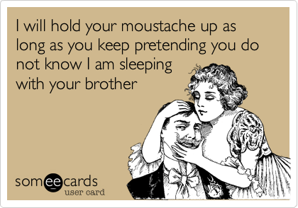 I will hold your moustache up as long as you keep pretending you do not know I am sleeping
with your brother