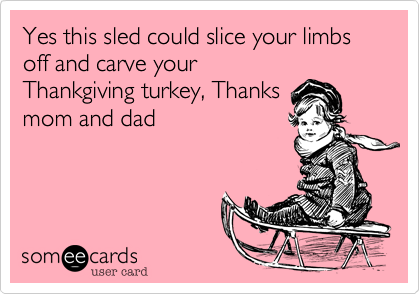 Yes this sled could slice your limbs off and carve your
Thankgiving turkey, Thanks
mom and dad