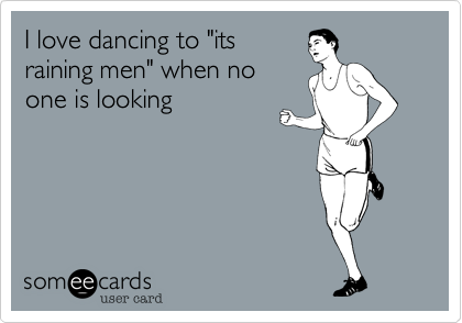 I love dancing to "its
raining men" when no
one is looking