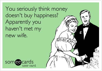 You seriously think money
doesn't buy happiness?
Apparently you
haven't met my
new wife.