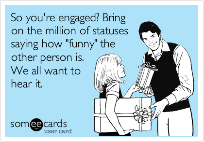 So you're engaged? Bring
on the million of statuses
saying how "funny" the
other person is.
We all want to
hear it.