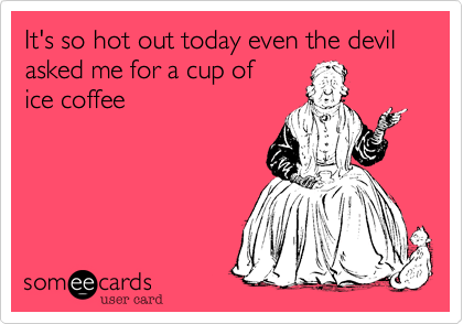 It's so hot out today even the devil asked me for a cup of
ice coffee