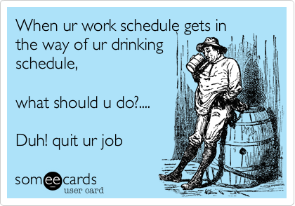 When ur work schedule gets in
the way of ur drinking
schedule,

what should u do?....

Duh! quit ur job
