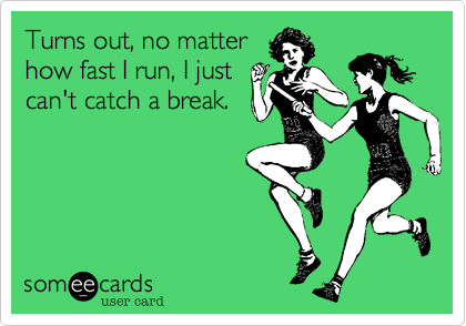 Turns out, no matter
how fast I run, I just
can't catch a break.