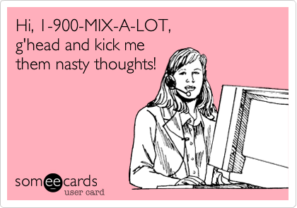 Hi, 1-900-MIX-A-LOT, 
g'head and kick me
them nasty thoughts!