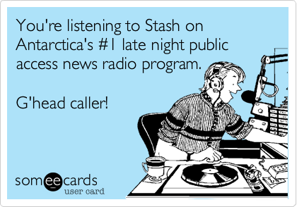 You're listening to Stash on Antarctica's %231 late night public access news radio program.

G'head caller!