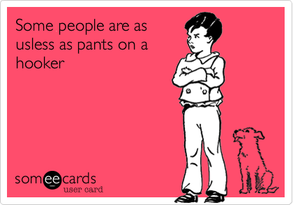 Some people are as
usless as pants on a
hooker
