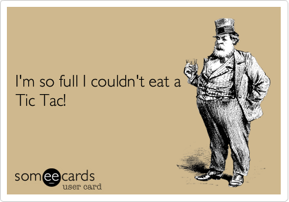 


I'm so full I couldn't eat a 
Tic Tac!
