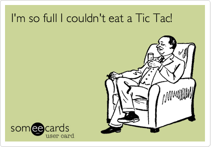 I'm so full I couldn't eat a Tic Tac!