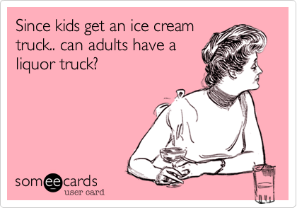 Since kids get an ice cream
truck.. can adults have a
liquor truck?