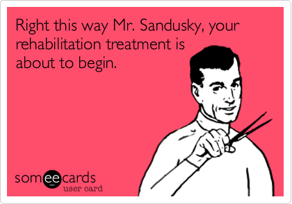 Right this way Mr. Sandusky, your rehabilitation treatment is
about to begin.
