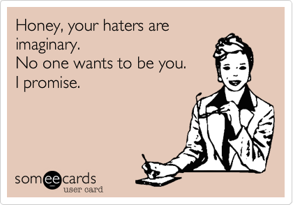 Honey, your haters are
imaginary.
No one wants to be you.
I promise.