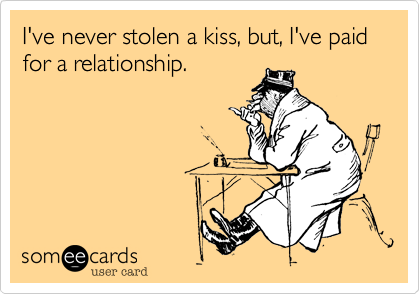 I've never stolen a kiss, but, I've paid for a relationship.
