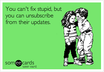 You can't fix stupid, but
you can unsubscribe
from their updates.
