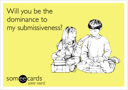 Will you be the 
dominance to 
my submissiveness?