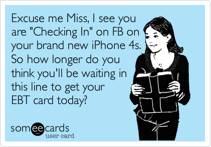 Excuse me Miss, I see you
are "Checking In" on FB on
your brand new iPhone 4s.
So how longer do you
think you'll be waiting in
this line to get your
EBT card today?