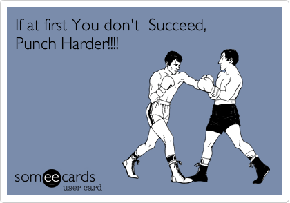 If at first You don't  Succeed,
Punch Harder!!!!