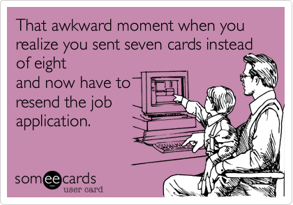 That awkward moment when you realize you sent seven cards instead of eight 
and now have to 
resend the job
application.
