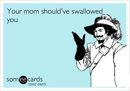 Your mom should've swallowed you