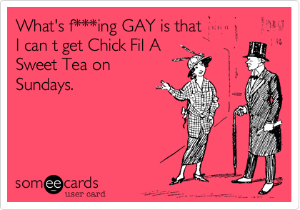 What's f***ing GAY is that 
I can t get Chick Fil A
Sweet Tea on 
Sundays. 
