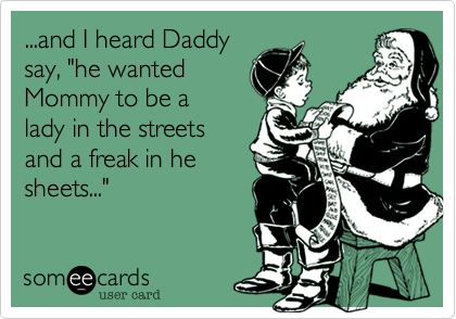 ...and I heard Daddy
say, "he wanted
Mommy to be a 
lady in the streets
and a freak in he
sheets..."