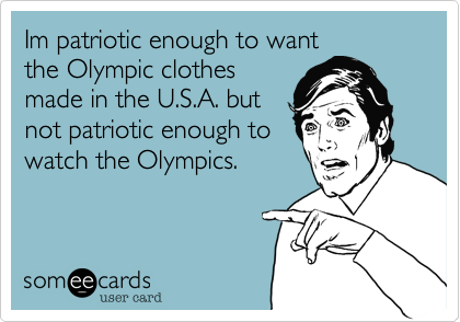 Im patriotic enough to want
the Olympic clothes
made in the U.S.A. but
not patriotic enough to
watch the Olympics.