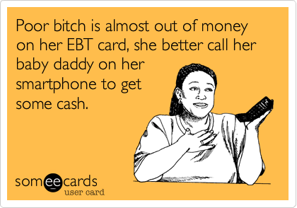 Poor bitch is almost out of money on her EBT card, she better call her baby daddy on her
smartphone to get
some cash.
