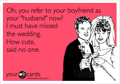 Oh, you refer to your boyfriend as your "husband" now? 
I must have missed 
the wedding.  
How cute,
said no one.
