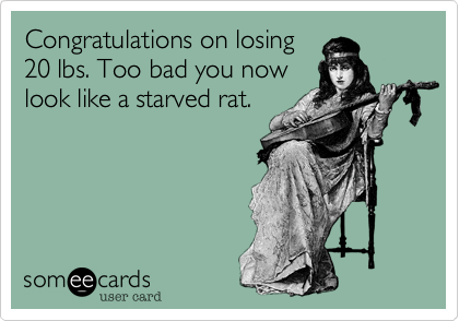 Congratulations on losing
20 lbs. Too bad you now
look like a starved rat.