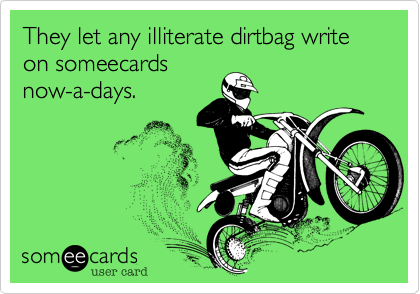 They let any illiterate dirtbag write on someecards
now-a-days.