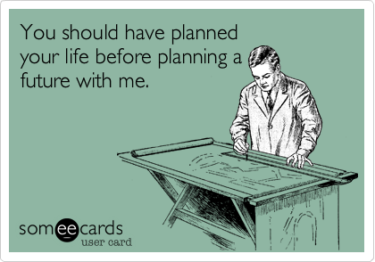 You should have planned
your life before planning a
future with me.
