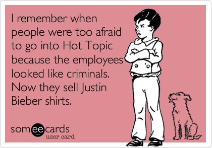 I remember when
people were too afraid
to go into Hot Topic
because the employees
looked like criminals. 
Now they sell Justin
Bieber shirts.