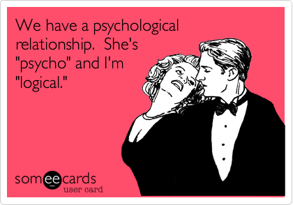 We have a psychological relationship.  She's
"psycho" and I'm
"logical."