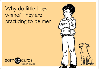 Why do little boys
whine? They are
practicing to be men 