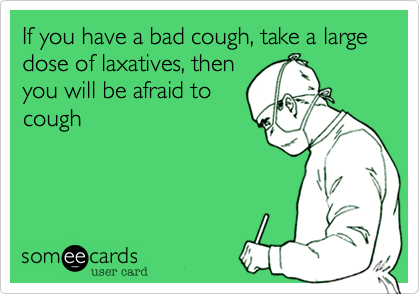 If you have a bad cough, take a large dose of laxatives, then
you will be afraid to
cough  