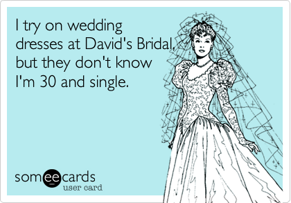 I try on wedding
dresses at David's Bridal,
but they don't know
I'm 30 and single.
