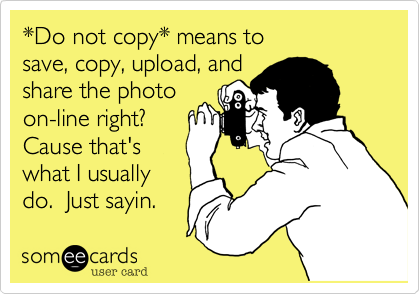 *Do not copy* means to 
save, copy, upload, and
share the photo
on-line right? 
Cause that's
what I usually
do.  Just sayin.