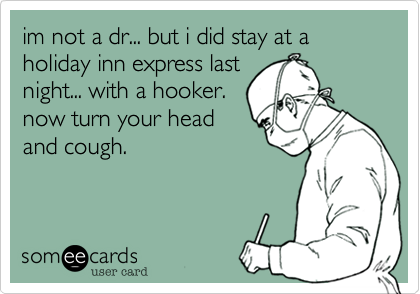 im not a dr... but i did stay at a holiday inn express last
night... with a hooker.
now turn your head
and cough.