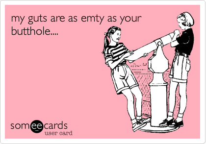 my guts are as emty as your
butthole....