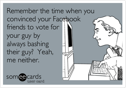 Remember the time when you convinced your Facebook
friends to vote for
your guy by
always bashing
their guy?  Yeah,
me neither.