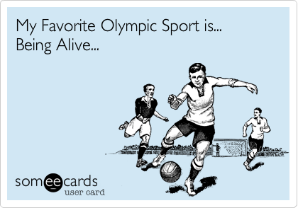 My Favorite Olympic Sport is...
Being Alive...