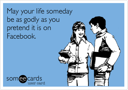 May your life someday 
be as godly as you 
pretend it is on
Facebook.